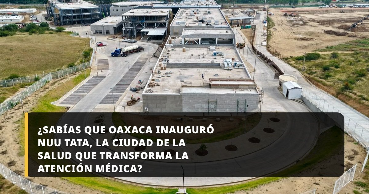 ¿Sabías que Oaxaca inauguró Nuu Tata, la Ciudad de la Salud que transforma la atención médica?