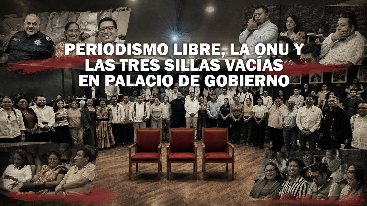 PERIODISMO LIBRE, LA ONU Y LAS TRES SILLAS VACÍAS EN PALACIO DE GOBIERNO DE OAXACA