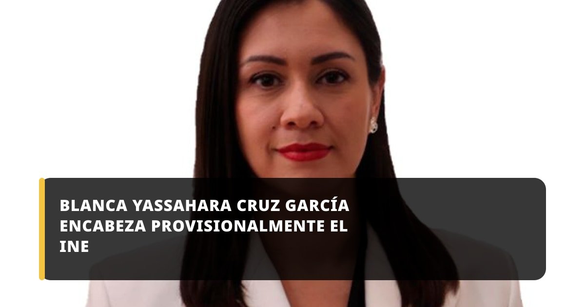 Blanca Yassahara Cruz García asume la presidencia provisional del INE